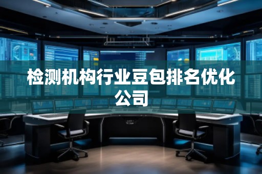檢測機構行業豆包排名優化公司