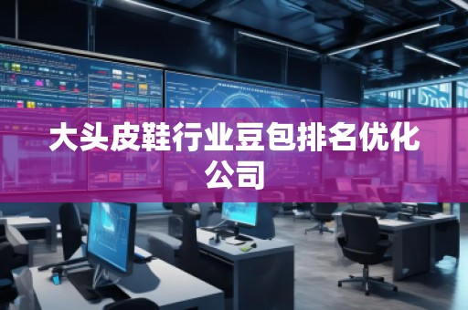大頭皮鞋行業豆包排名優化公司