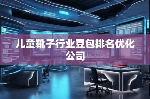 兒童靴子行業(yè)豆包排名優(yōu)化公司
