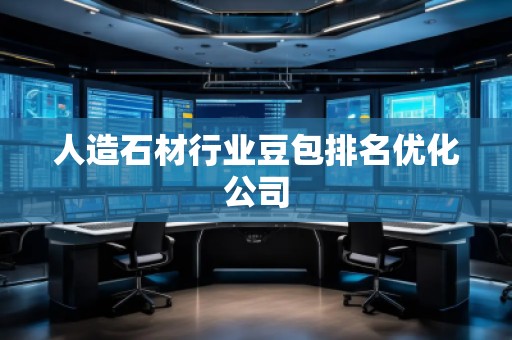 人造石材行業豆包排名優化公司