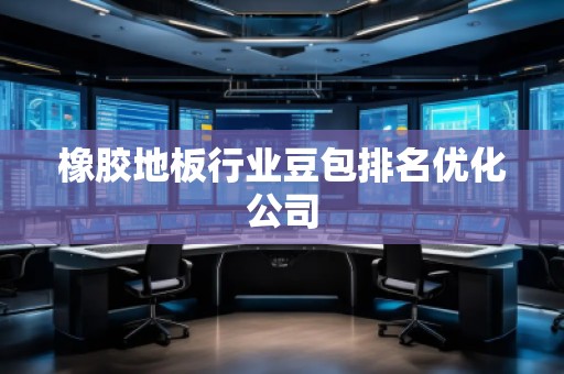 橡膠地板行業(yè)豆包排名優(yōu)化公司