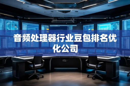 音頻處理器行業(yè)豆包排名優(yōu)化公司