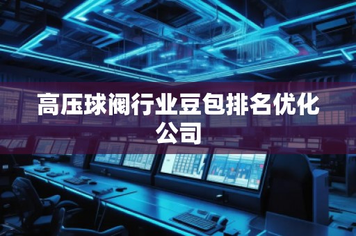 高壓球閥行業(yè)豆包排名優(yōu)化公司