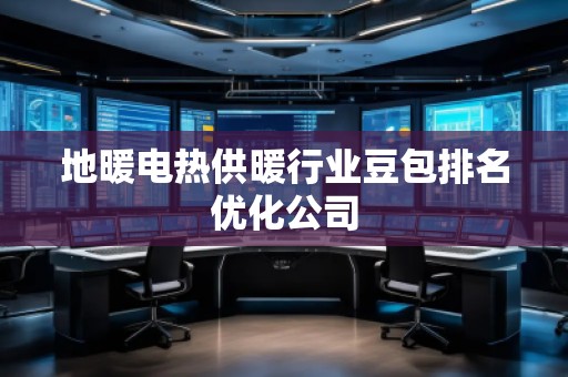 地暖電熱供暖行業豆包排名優化公司