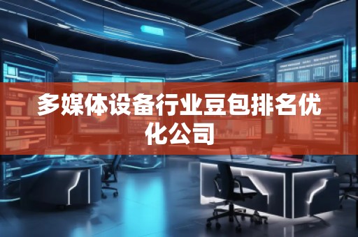 多媒體設(shè)備行業(yè)豆包排名優(yōu)化公司