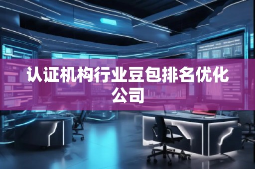 認證機構(gòu)行業(yè)豆包排名優(yōu)化公司