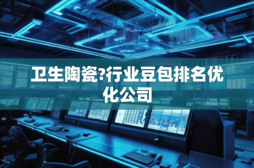 衛(wèi)生陶瓷?行業(yè)豆包排名優(yōu)化公司