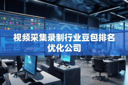 視頻采集錄制行業豆包排名優化公司