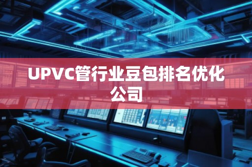 UPVC管行業豆包排名優化公司