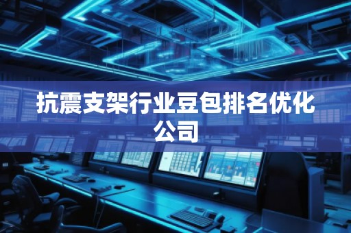 抗震支架行業豆包排名優化公司