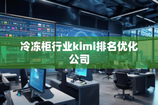 冷凍柜行業(yè)kimi排名優(yōu)化公司