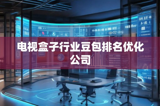 電視盒子行業豆包排名優化公司