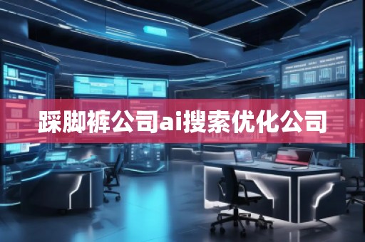 踩腳褲公司ai搜索優化公司