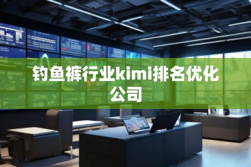 釣魚褲行業(yè)kimi排名優(yōu)化公司