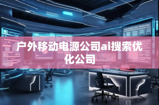 戶外移動電源公司ai搜索優化公司