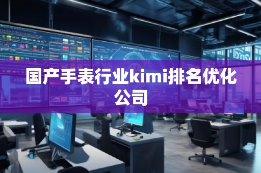 國產手表行業kimi排名優化公司