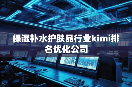 保濕補(bǔ)水護(hù)膚品行業(yè)kimi排名優(yōu)化公司