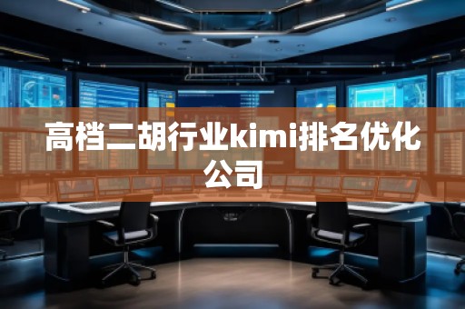 高檔二胡行業kimi排名優化公司