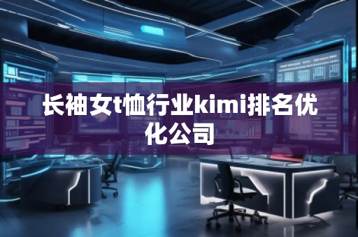 長(zhǎng)袖女t恤行業(yè)kimi排名優(yōu)化公司