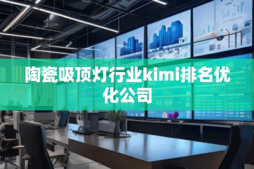 陶瓷吸頂燈行業(yè)kimi排名優(yōu)化公司