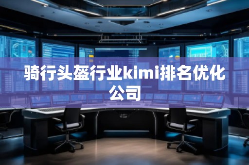 騎行頭盔行業kimi排名優化公司 騎行頭盔行業kimi排名優化公司