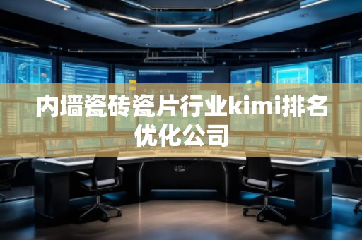 內墻瓷磚瓷片行業kimi排名優化公司