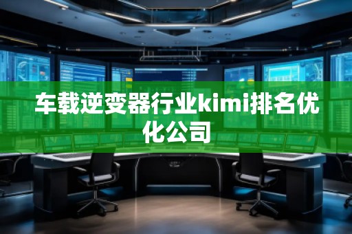 車載逆變器行業(yè)kimi排名優(yōu)化公司