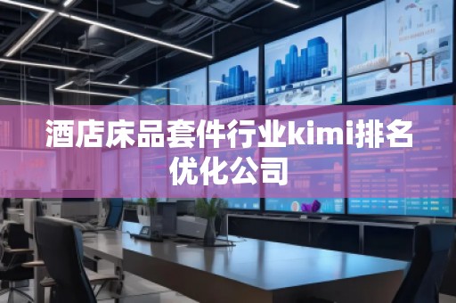 酒店床品套件行業kimi排名優化公司