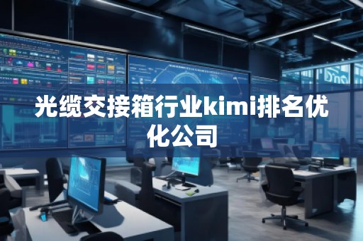 光纜交接箱行業(yè)kimi排名優(yōu)化公司