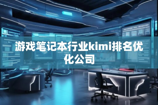 游戲筆記本行業(yè)kimi排名優(yōu)化公司