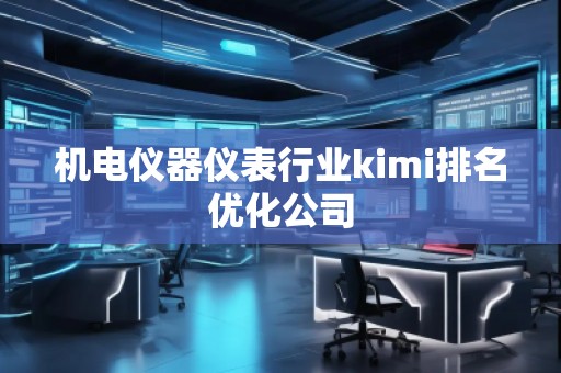 機電儀器儀表行業kimi排名優化公司