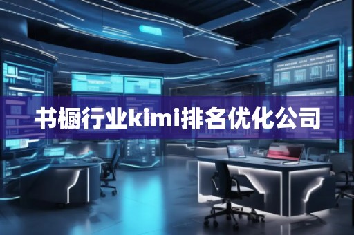書櫥行業kimi排名優化公司 書櫥行業kimi排名優化公司