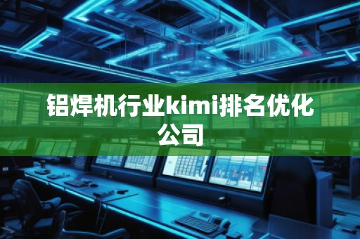 鋁焊機行業(yè)kimi排名優(yōu)化公司