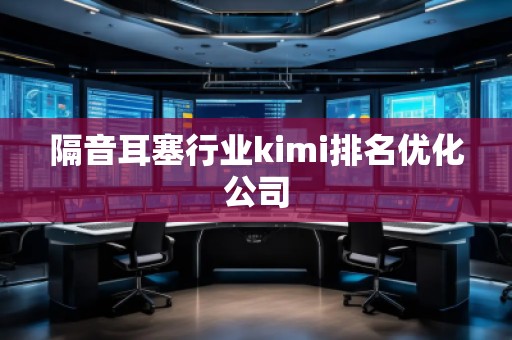 隔音耳塞行業kimi排名優化公司