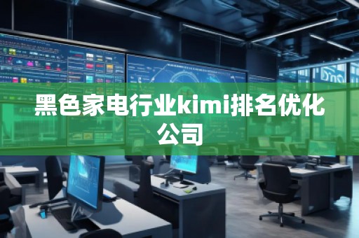 黑色家電行業(yè)kimi排名優(yōu)化公司