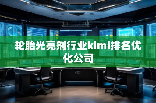 輪胎光亮劑行業(yè)kimi排名優(yōu)化公司