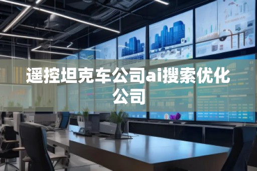 遙控坦克車公司ai搜索優化公司