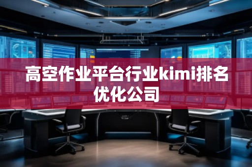 高空作業平臺行業kimi排名優化公司 高空作業平臺行業kimi排名優化公司