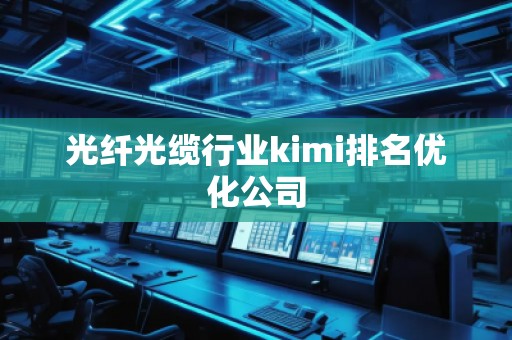 光纖光纜行業(yè)kimi排名優(yōu)化公司