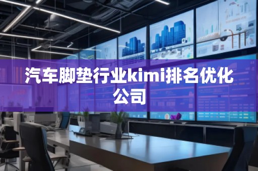 汽車腳墊行業kimi排名優化公司 汽車腳墊行業kimi排名優化公司
