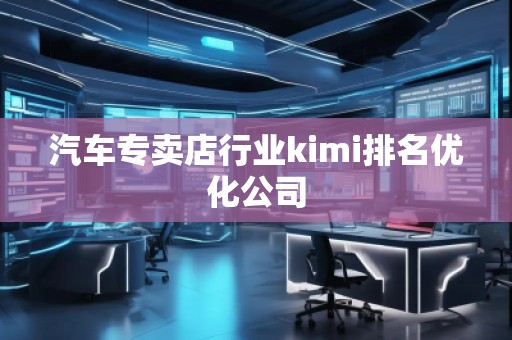 汽車專賣店行業(yè)kimi排名優(yōu)化公司