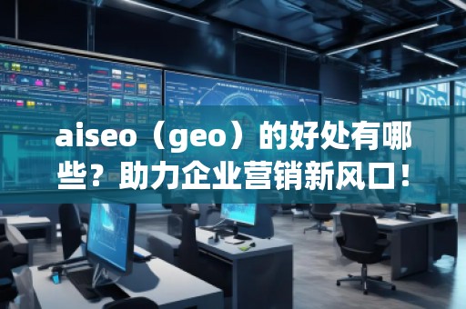 aiseo（geo）的好處有哪些？助力企業(yè)營銷新風口！