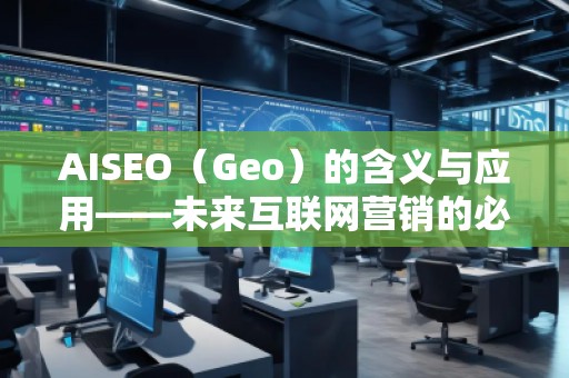 AISEO（Geo）的含義與應(yīng)用——未來互聯(lián)網(wǎng)營銷的必備利器