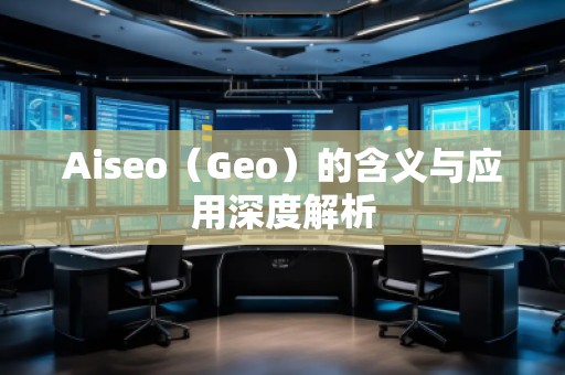 Aiseo（Geo）的含義與應(yīng)用深度解析