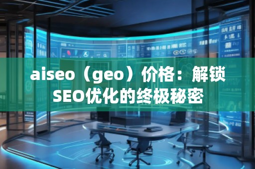 aiseo（geo）價格：解鎖SEO優(yōu)化的終極秘密