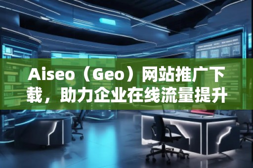 Aiseo（Geo）網站推廣下載，助力企業(yè)在線流量提升