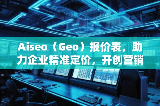 Aiseo（Geo）報價表，助力企業(yè)精準定價，開創(chuàng)營銷新局面