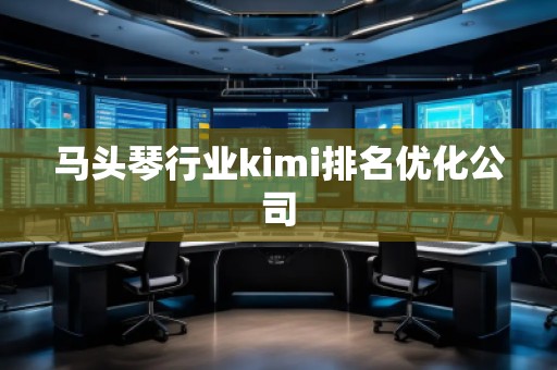 馬頭琴行業(yè)kimi排名優(yōu)化公司