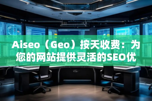 Aiseo（Geo）按天收費：為您的網站提供靈活的SEO優(yōu)化服務