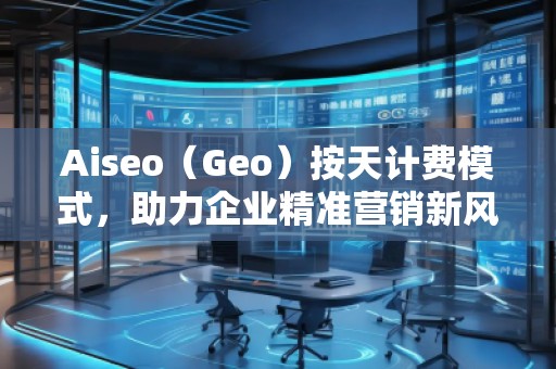 Aiseo（Geo）按天計費模式，助力企業(yè)精準營銷新風口